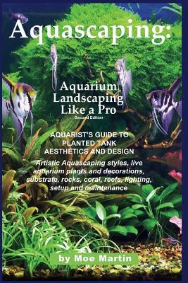 Aquascaping: Aquarium Landscaping Like a Pro, Second Edition: Aquarist's Guide to Planted Tank Aesthetics and Design by Martin, Moe