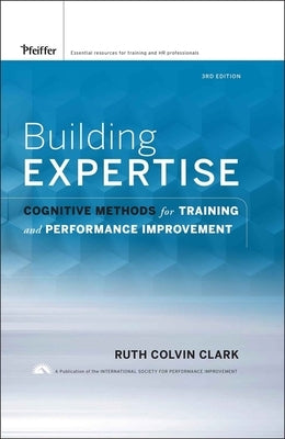 Building Expertise: Cognitive Methods for Training and Performance Improvement by Clark, Ruth C.