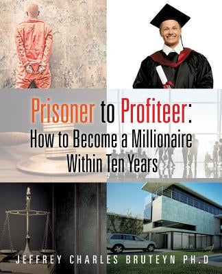 Prisoner to Profiteer: How to Become a Millionaire Within Ten Years by Bruteyn, Jeffrey Charles