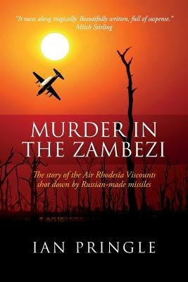 Murder in the Zambezi: The Story of the Air Rhodesia Viscounts Shot Down by Russian-Made Missiles by Pringle, Ian