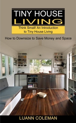 Tiny House: Think Small! An Introduction to Tiny House Living (How to Downsize to Save Money and Space) by Coleman, Luann