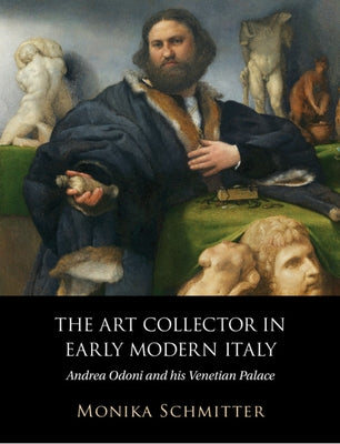 The Art Collector in Early Modern Italy: Andrea Odoni and His Venetian Palace by Schmitter, Monika