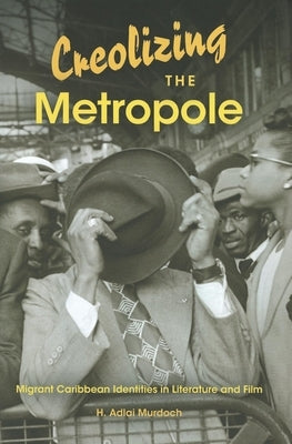 Creolizing the Metropole: Migrant Caribbean Identities in Literature and Film by Murdoch, H. Adlai