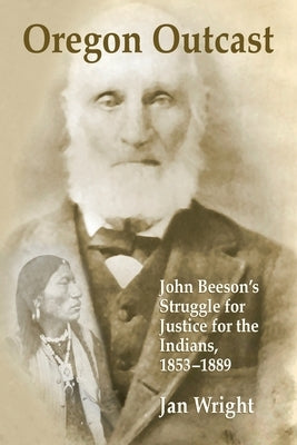 Oregon Outcast: John BeesonÕs Struggle for Justice for the Indians, 1853Ð1889 by Wright, Jan