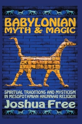 Babylonian Myth and Magic: Spiritual Traditions and Mysticism in Mesopotamian Anunnaki Religion by Free, Joshua