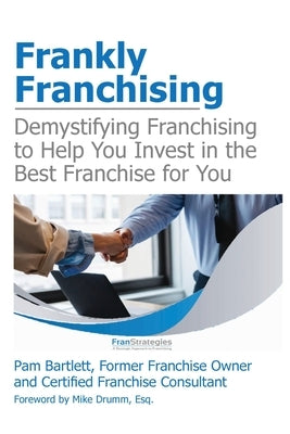 Frankly Franchising: Demystifying Franchising to Help You Invest in the Best Franchise for You by Bartlett, Pam