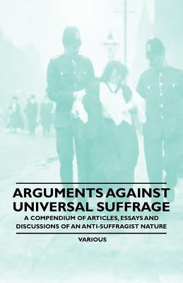 Arguments Against Universal Suffrage - A Compendium of Articles, Essays and Discussions of an Anti-Suffragist Nature Paperback Oswald Press