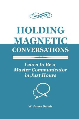 Holding Magnetic Conversations: Learn to Be a Master Communicator in Just Hours by Dennis, W. James