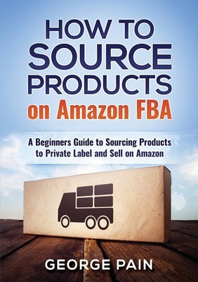 How to Source Products on Amazon FBA: A Beginners Guide to Sourcing Products to Private Label and Sell on Amazon by Pain, George