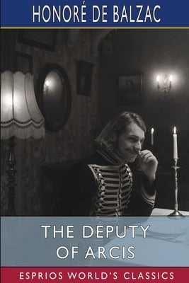 The Deputy of Arcis (Esprios Classics): Translated by Katharine Prescott Wormeley by Balzac, Honoré de