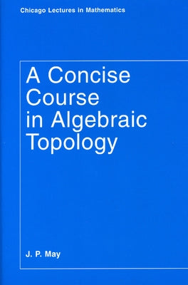 A Concise Course in Algebraic Topology by May, J. P.