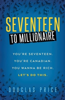 SEVENTEEN TO MILLIONAIRE You're Seventeen. You're Canadian. You wanna be rich. Let's do this. Paperback Douglas Price