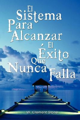 El Sistema Para Alcanzar El Exito Que Nunca Falla / The Success System That Never Fails by W. Clement Stone, Clement Stone