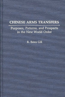 Chinese Arms Transfers: Purposes, Patterns, and Prospects in the New World Order by Gill, Bates