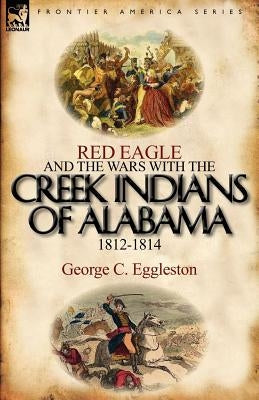 Red Eagle and the Wars with the Creek Indians of Alabama 1812-1814 Paperback Leonaur Ltd