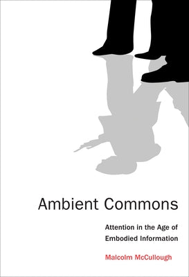 Ambient Commons: Attention in the Age of Embodied Information by McCullough, Malcolm