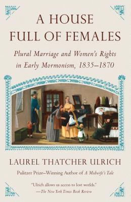 A House Full of Females: Plural Marriage and Women's Rights in Early Mormonism, 1835-1870 by Ulrich, Laurel Thatcher