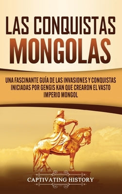 Las Conquistas Mongolas: Una Fascinante Guía de las Invasiones y Conquistas Iniciadas por Gengis Kan Que Crearon el Vasto Imperio Mongol by History, Captivating