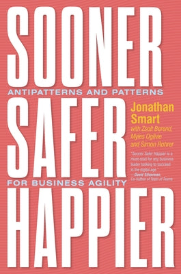 Sooner Safer Happier: Antipatterns and Patterns for Business Agility by Smart, Jonathan