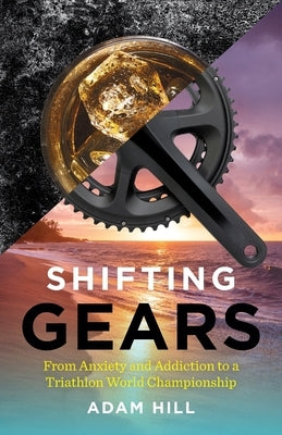 Shifting Gears: From Anxiety and Addiction to a Triathlon World Championship by Hill, Adam