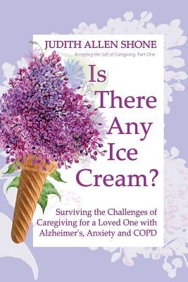 Is There Any Ice Cream?: Surviving the Challenges of Caregiving for a Loved One with Alzheimer's, Anxiety, and COPD by Shone, Judith Allen