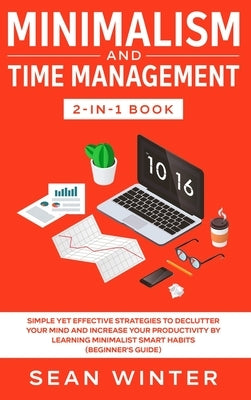 Minimalism and Time Management 2-in-1 Book: Simple Yet Effective Strategies to Declutter Your Mind and Increase Your Productivity by Learning Minimali by 