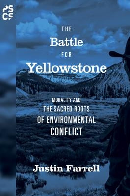 The Battle for Yellowstone: Morality and the Sacred Roots of Environmental Conflict by Farrell, Justin