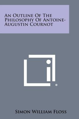 An Outline of the Philosophy of Antoine-Augustin Cournot Paperback Literary Licensing, LLC