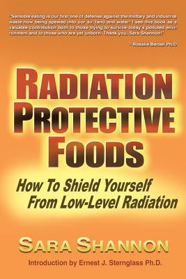 Radiation Protective Foods: How To Shield Yourself From Low-Level Radiation by Shannon, Sara