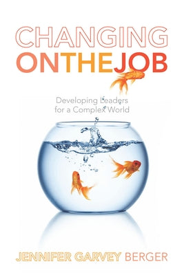 Changing on the Job: Developing Leaders for a Complex World by Garvey Berger, Jennifer