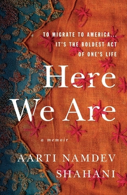 Here We Are: To Migrate to America... It's the Boldest Act of One's Life by Shahani, Aarti Namdev