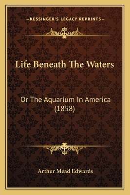 Life Beneath The Waters: Or The Aquarium In America (1858) Paperback Kessinger Publishing