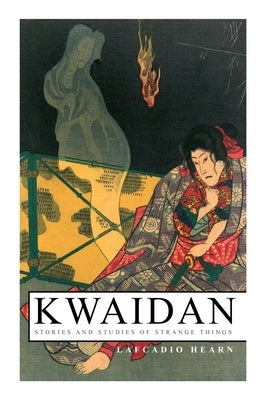 Kwaidan - Stories and Studies of Strange Things: Kwaidan - Stories and Studies of Strange Things by Hearn, Lafcadio