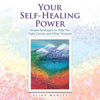 Your Self-Healing Power: Simple Strategies to Help You Fight Cancer and Other Illnesses by Manley, Alina