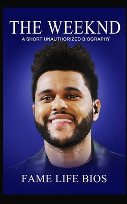 The Weeknd: A Short Unauthorized Biography by Bios, Fame Life