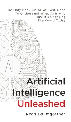 Artificial Intelligence Unleashed: The Only Book On AI You Will Need To Understand What AI Is And How It's Changing The World Today by Baumgartner, Ryan