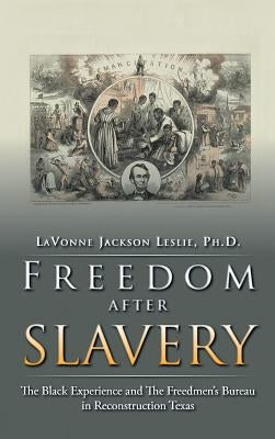 Freedom After Slavery: The Black Experience and the Freedmen's Bureau in Reconstruction Texas by Jackson Leslie Ph. D., Lavonne