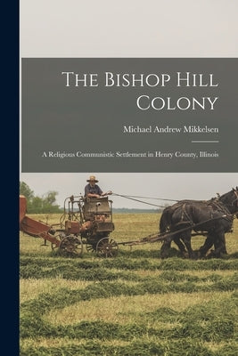 The Bishop Hill Colony: A Religious Communistic Settlement in Henry County, Illinois by Mikkelsen, Michael Andrew