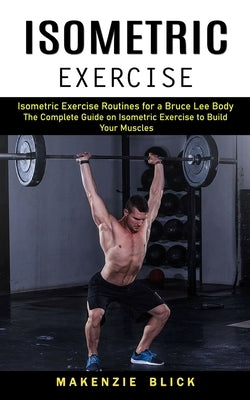 Isometric Exercise: Isometric Exercise Routines for a Bruce Lee Body (The Complete Guide on Isometric Exercise to Build Your Muscles) by Blick