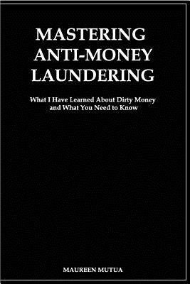 Mastering Anti- Money Laundering: What I have Learned About Dirty Money and What You Need to Know Paperback Createspace Independent Publishing Platform