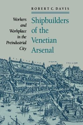 Shipbuilders of the Venetian Arsenal: Workers and Workplace in the Preindustrial City by Davis, Robert C.