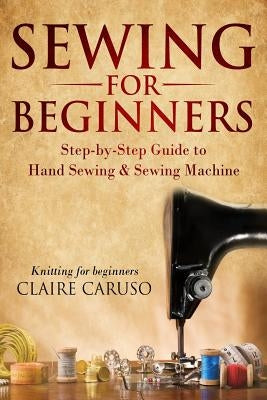 Sewing for Beginners: Step-By-Step Guide to Hand Sewing & Sewing Machine (Knitting for Beginners) by Caruso, Claire