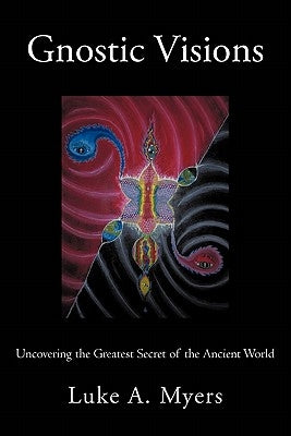 Gnostic Visions: Uncovering the Greatest Secret of the Ancient World by Myers, Luke A.