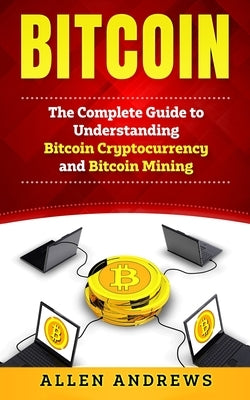 Bitcoin: The Complete Guide to Understanding Bitcoin Cryptocurrency and Bitcoin Mining by Andrews, Allen