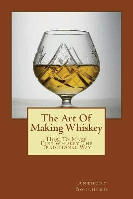 The Art Of Making Whiskey: How To Make Fine Whiskey The Traditional Way Paperback Createspace Independent Publishing Platform