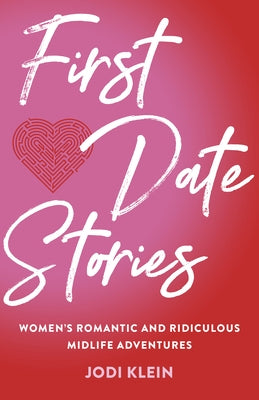 First Date Stories: Women's Romantic and Ridiculous Midlife Adventures by Klein, Jodi