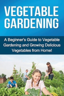 Vegetable Gardening: A beginner's guide to vegetable gardening and growing delicious vegetables from home! Paperback Ingram Publishing