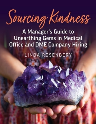 Sourcing Kindness: A Manager's Guide to Unearthing Gems in Medical Office & DME Company Hiring by Rosenbery, Linda