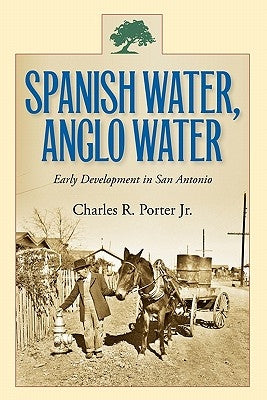 Spanish Water, Anglo Water: Early Development in San Antonio by Porter, Charles R.