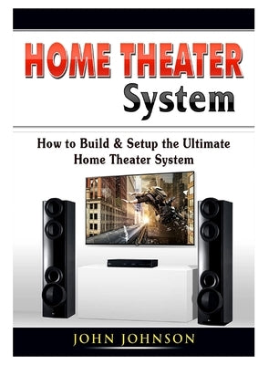 Home Theater System: How to Build & Setup the Ultimate Home Theater System by Johnson, John